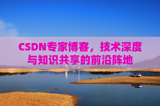 CSDN专家博客，技术深度与知识共享的前沿阵地